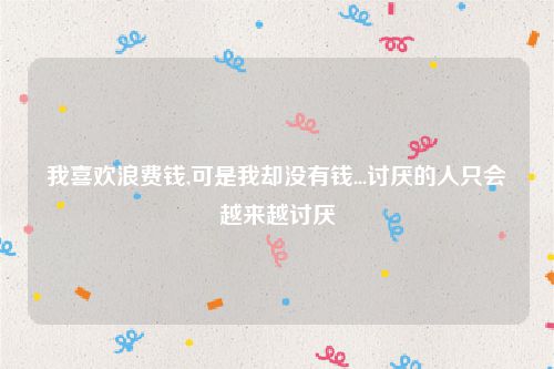我喜欢浪费钱,可是我却没有钱...讨厌的人只会越来越讨厌