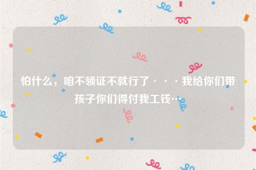 怕什么，咱不领证不就行了···我给你们带孩子你们得付我工钱…