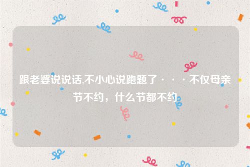 跟老婆说说话,不小心说跑题了···不仅母亲节不约，什么节都不约