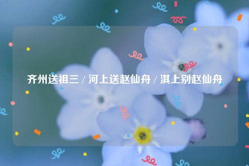 齐州送祖三 / 河上送赵仙舟 / 淇上别赵仙舟