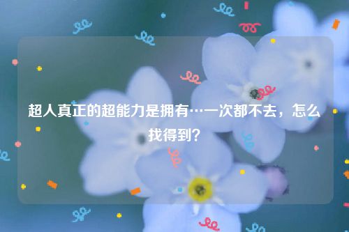 超人真正的超能力是拥有…一次都不去，怎么找得到？