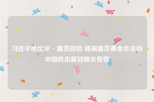 习近平给比尔·盖茨回信 感谢盖茨基金会支持中国抗击新冠肺炎疫情