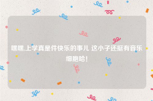 嘿嘿,上学真是件快乐的事儿 这小子还挺有音乐细胞哈！
