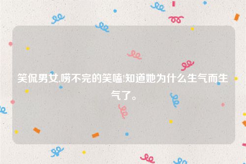 笑侃男女,唠不完的笑嗑!知道她为什么生气而生气了。