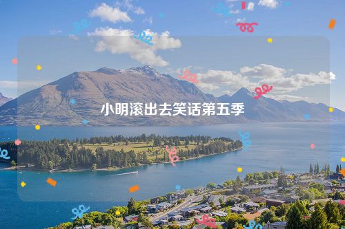 小明滚出去笑话第五季