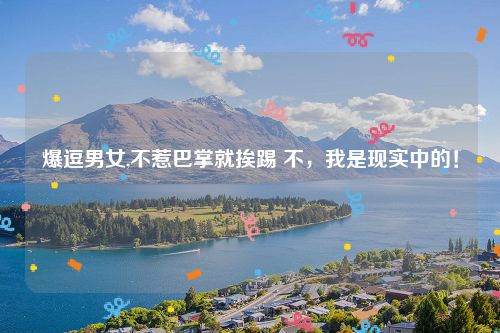 爆逗男女,不惹巴掌就挨踢 不，我是现实中的！