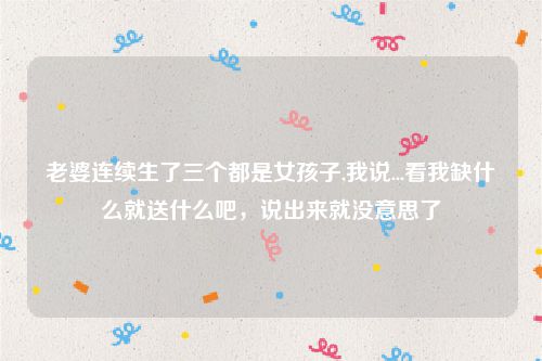 老婆连续生了三个都是女孩子,我说...看我缺什么就送什么吧，说出来就没意思了