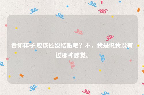 看你样子,应该还没结婚吧？不，我是说我没有过那种感觉。