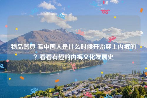 物品器具 看中国人是什么时候开始穿上内裤的？看看有趣的内裤文化发展史