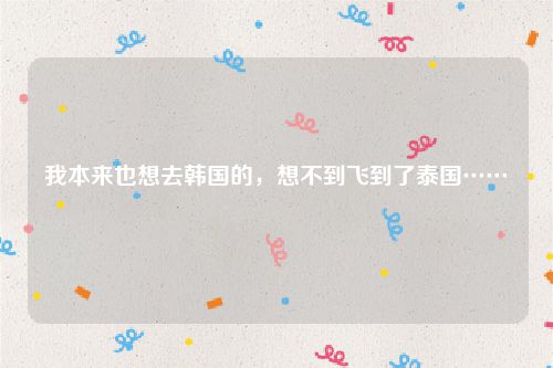 我本来也想去韩国的，想不到飞到了泰国……