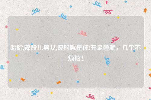 哈哈,辣段儿男女,说的就是你!充足睡眠，几乎不烦恼！