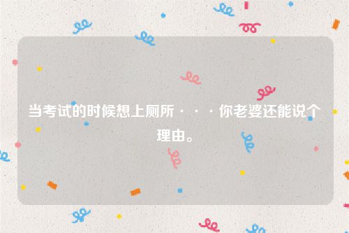 当考试的时候想上厕所···你老婆还能说个理由。