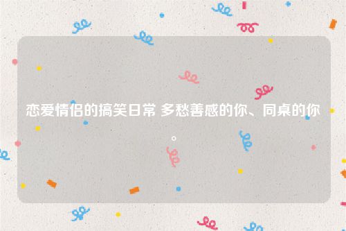 恋爱情侣的搞笑日常 多愁善感的你、同桌的你。