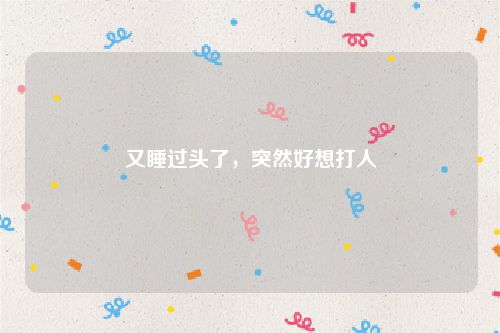 又睡过头了，突然好想打人