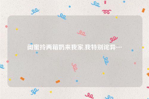 闺蜜拎两箱奶来我家,我特别诧异…