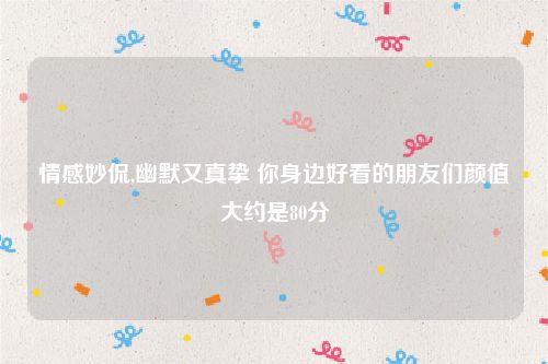 情感妙侃,幽默又真挚 你身边好看的朋友们颜值大约是80分