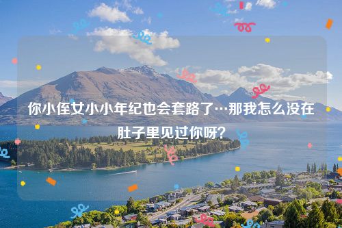 你小侄女小小年纪也会套路了…那我怎么没在肚子里见过你呀？