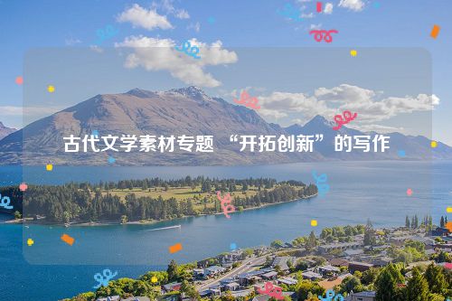 古代文学素材专题 “开拓创新”的写作