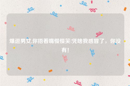 爆逗男女,你捂着嘴慢慢笑!凭啥我感冒了，你没有！