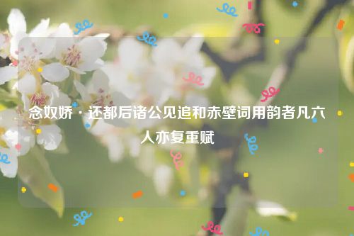念奴娇·还都后诸公见追和赤壁词用韵者凡六人亦复重赋