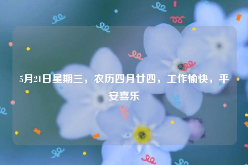 5月21日星期三，农历四月廿四，工作愉快，平安喜乐