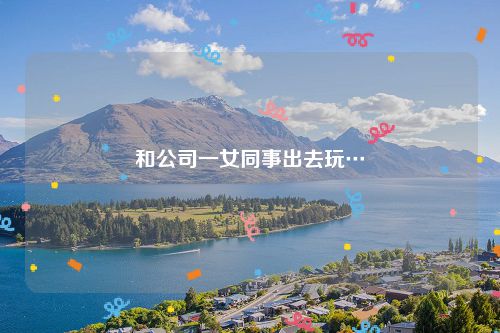 和公司一女同事出去玩…