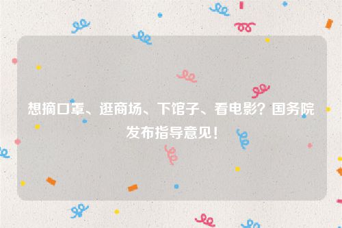 想摘口罩、逛商场、下馆子、看电影？国务院发布指导意见！
