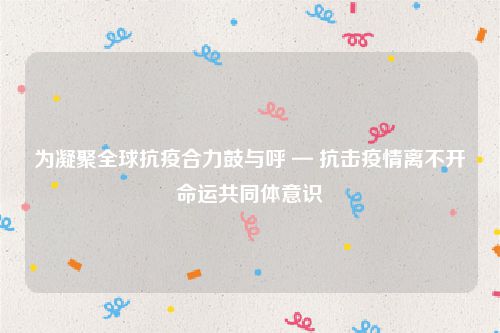 为凝聚全球抗疫合力鼓与呼 — 抗击疫情离不开命运共同体意识