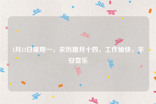 1月13日星期一，农历腊月十四，工作愉快，平安喜乐
