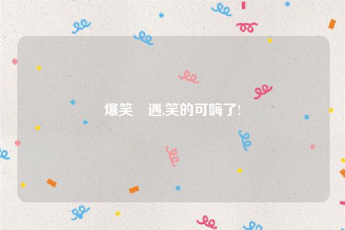 爆笑囧遇,笑的可嗨了!