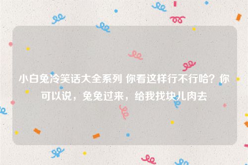 小白兔冷笑话大全系列 你看这样行不行哈？你可以说，兔兔过来，给我找块儿肉去