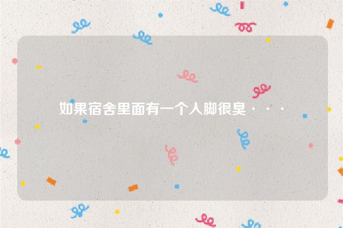 如果宿舍里面有一个人脚很臭···