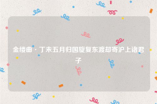 金缕曲·丁未五月归国旋复东渡却寄沪上诸君子