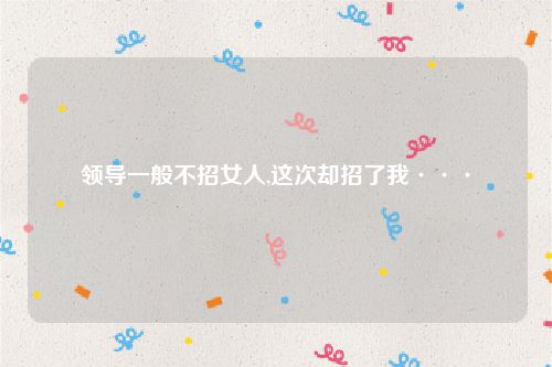 领导一般不招女人,这次却招了我···