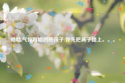 哈哈,气你冒烟的熊孩子!你先把裤子提上。。。