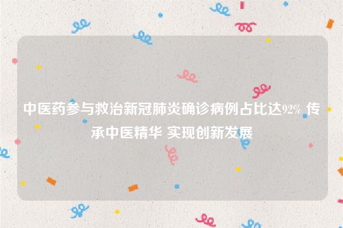 中医药参与救治新冠肺炎确诊病例占比达92% 传承中医精华 实现创新发展