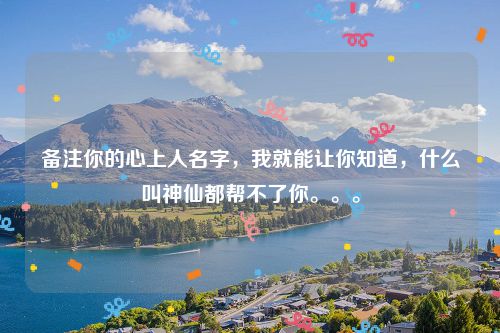 备注你的心上人名字，我就能让你知道，什么叫神仙都帮不了你。。。