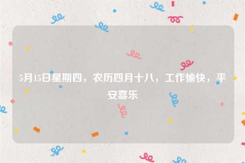 5月15日星期四，农历四月十八，工作愉快，平安喜乐
