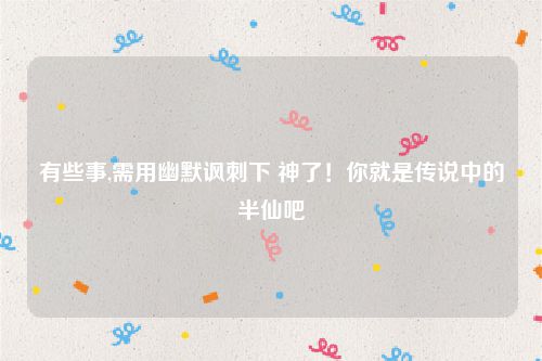 有些事,需用幽默讽刺下 神了！你就是传说中的半仙吧