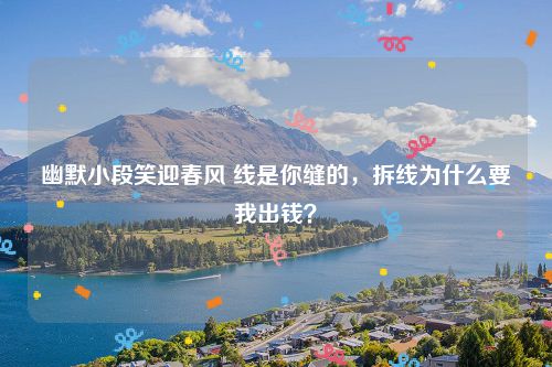 幽默小段笑迎春风 线是你缝的，拆线为什么要我出钱？