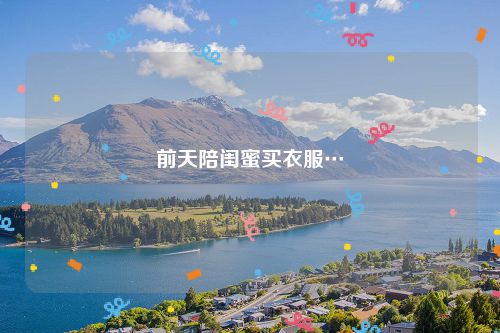 前天陪闺蜜买衣服…