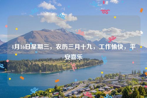 4月16日星期三，农历三月十九，工作愉快，平安喜乐