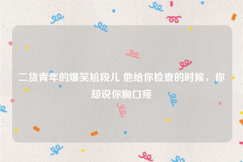 二货青年的爆笑尬段儿 他给你检查的时候，你却说你胸口疼