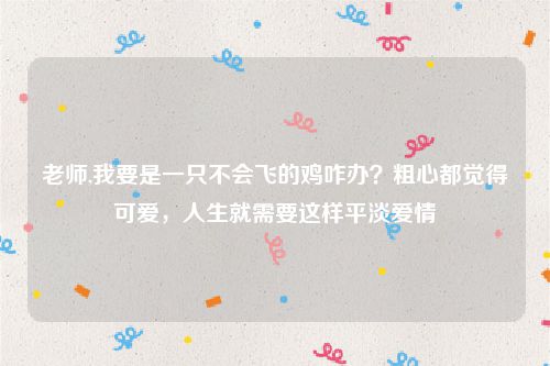 老师,我要是一只不会飞的鸡咋办？粗心都觉得可爱，人生就需要这样平淡爱情