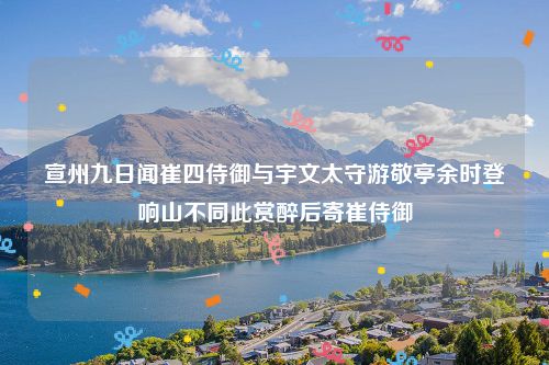 宣州九日闻崔四侍御与宇文太守游敬亭余时登响山不同此赏醉后寄崔侍御