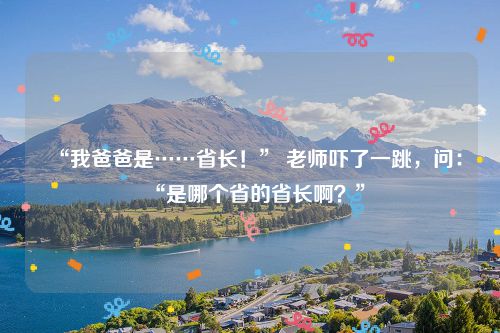 “我爸爸是……省长！” 老师吓了一跳，问：“是哪个省的省长啊？”