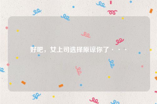 好吧，女上司选择原谅你了···