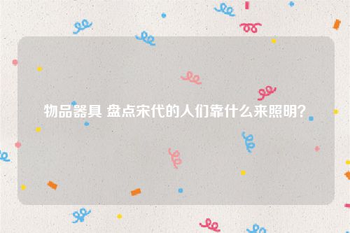 物品器具 盘点宋代的人们靠什么来照明？