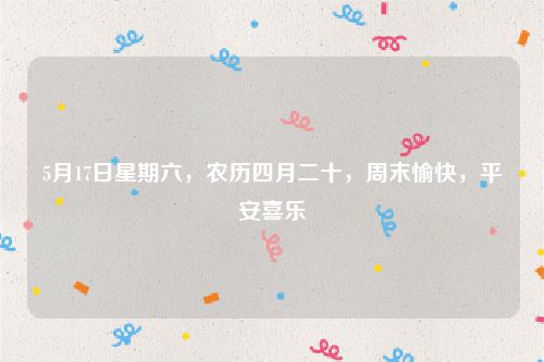 5月17日星期六，农历四月二十，周末愉快，平安喜乐