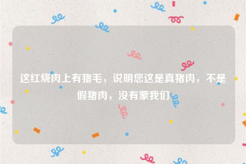 这红烧肉上有猪毛，说明您这是真猪肉，不是假猪肉，没有蒙我们